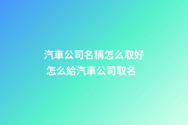 汽車公司名稱怎么取好 怎么給汽車公司取名-第1張-公司起名-玄機派
